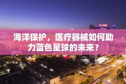 海洋保护，医疗器械如何助力蓝色星球的未来？