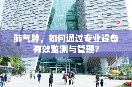 肺气肿，如何通过专业设备有效监测与管理？