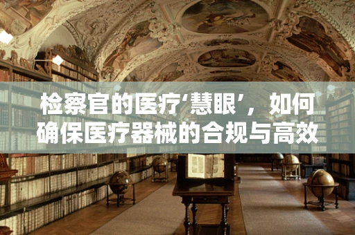 检察官的医疗‘慧眼’，如何确保医疗器械的合规与高效？
