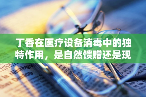 丁香在医疗设备消毒中的独特作用，是自然馈赠还是现代科技的完美融合？