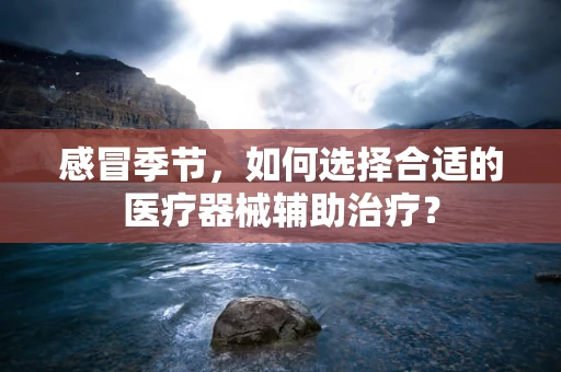 感冒季节，如何选择合适的医疗器械辅助治疗？