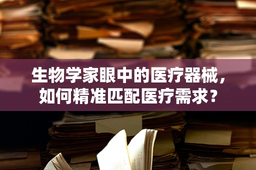 生物学家眼中的医疗器械，如何精准匹配医疗需求？