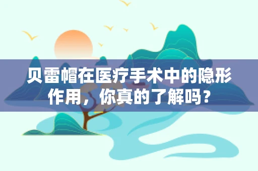 贝雷帽在医疗手术中的隐形作用，你真的了解吗？