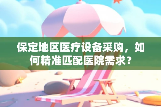 保定地区医疗设备采购，如何精准匹配医院需求？