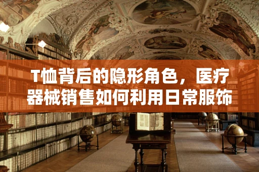 T恤背后的隐形角色，医疗器械销售如何利用日常服饰传递专业精神？