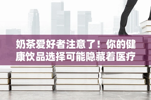奶茶爱好者注意了！你的健康饮品选择可能隐藏着医疗小知识