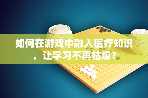 如何在游戏中融入医疗知识，让学习不再枯燥？