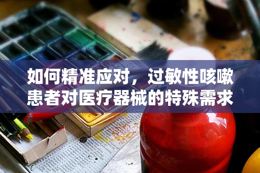 如何精准应对，过敏性咳嗽患者对医疗器械的特殊需求？