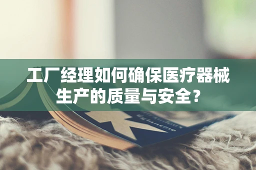 工厂经理如何确保医疗器械生产的质量与安全？