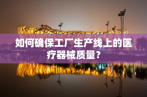 如何确保工厂生产线上的医疗器械质量？