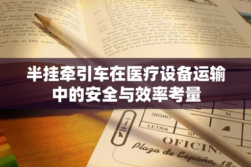 半挂牵引车在医疗设备运输中的安全与效率考量