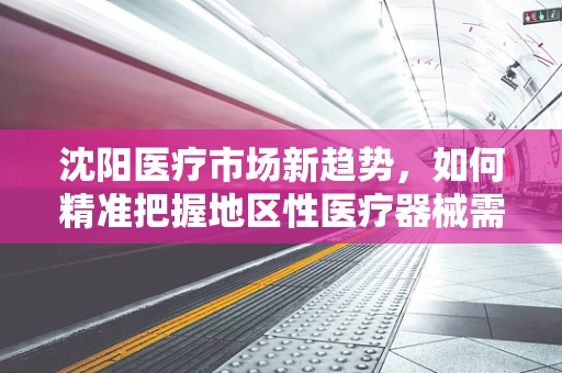 沈阳医疗市场新趋势，如何精准把握地区性医疗器械需求？