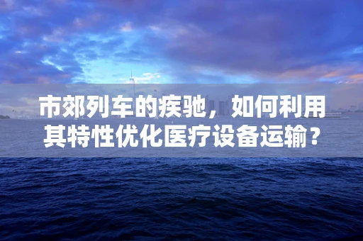 市郊列车的疾驰，如何利用其特性优化医疗设备运输？