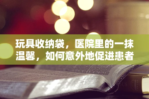 玩具收纳袋，医院里的一抹温馨，如何意外地促进患者康复？