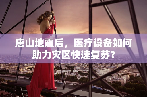 唐山地震后，医疗设备如何助力灾区快速复苏？
