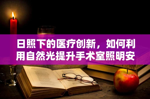 日照下的医疗创新，如何利用自然光提升手术室照明安全？