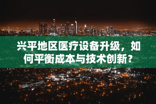 兴平地区医疗设备升级，如何平衡成本与技术创新？