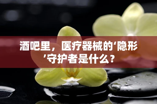 酒吧里，医疗器械的‘隐形’守护者是什么？