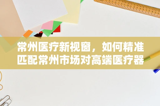 常州医疗新视窗，如何精准匹配常州市场对高端医疗器械的需求？