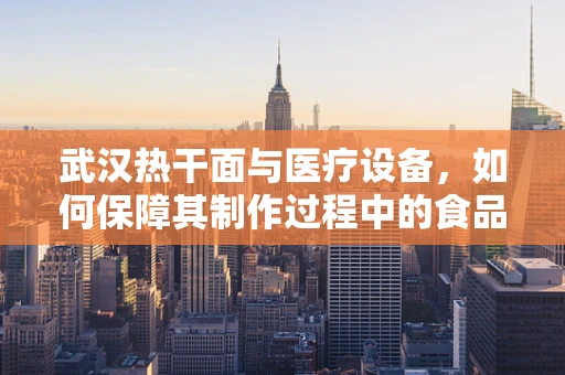 武汉热干面与医疗设备，如何保障其制作过程中的食品安全？