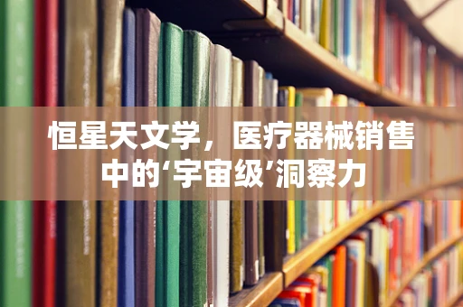 恒星天文学，医疗器械销售中的‘宇宙级’洞察力
