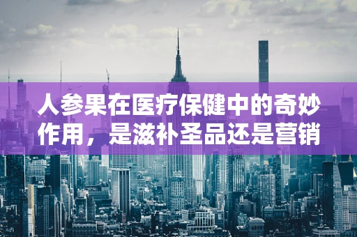 人参果在医疗保健中的奇妙作用，是滋补圣品还是营销噱头？