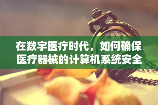 在数字医疗时代，如何确保医疗器械的计算机系统安全无虞？