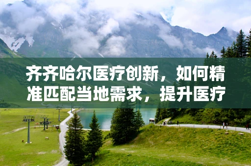 齐齐哈尔医疗创新，如何精准匹配当地需求，提升医疗服务质量？