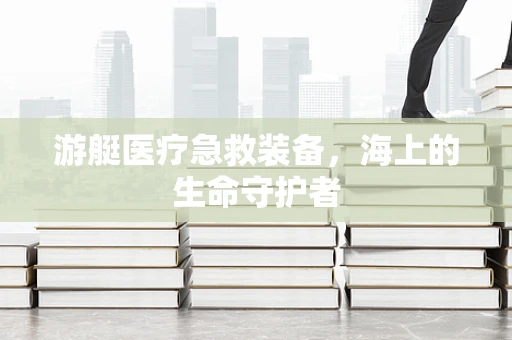 游艇医疗急救装备，海上的生命守护者