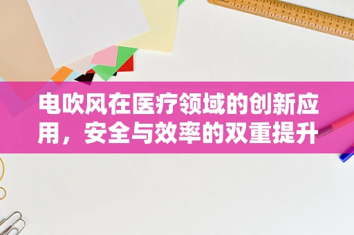 电吹风在医疗领域的创新应用，安全与效率的双重提升？
