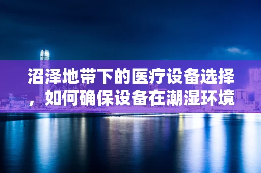 沼泽地带下的医疗设备选择，如何确保设备在潮湿环境中的稳定运行？