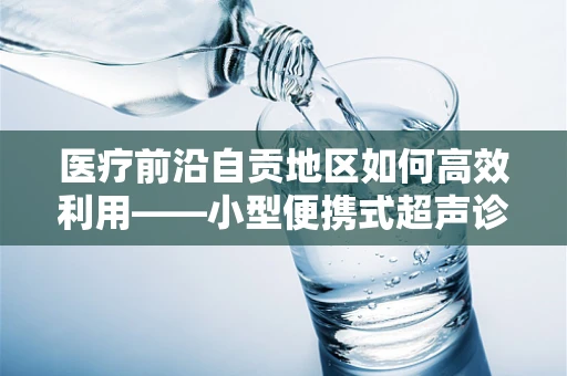 医疗前沿自贡地区如何高效利用——小型便携式超声诊断仪的医线实践？