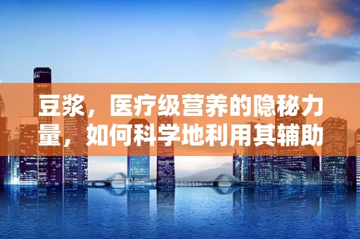 豆浆，医疗级营养的隐秘力量，如何科学地利用其辅助康复？