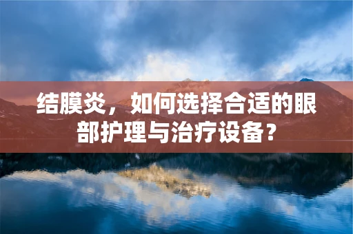 结膜炎，如何选择合适的眼部护理与治疗设备？
