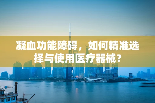 凝血功能障碍，如何精准选择与使用医疗器械？