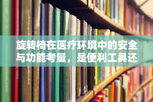 旋转椅在医疗环境中的安全与功能考量，是便利工具还是潜在风险？
