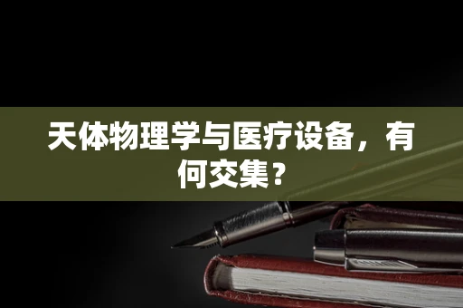 天体物理学与医疗设备，有何交集？