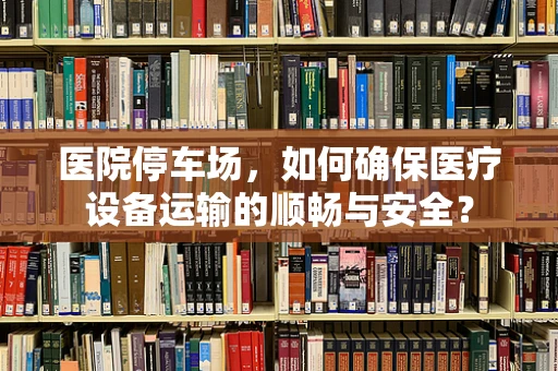 医院停车场，如何确保医疗设备运输的顺畅与安全？