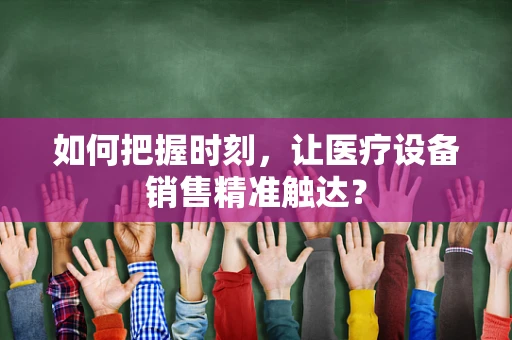 如何把握时刻，让医疗设备销售精准触达？