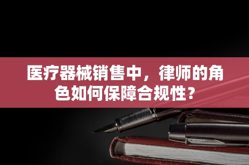 医疗器械销售中，律师的角色如何保障合规性？