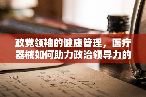 政党领袖的健康管理，医疗器械如何助力政治领导力的延续？