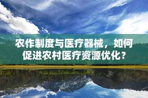 农作制度与医疗器械，如何促进农村医疗资源优化？