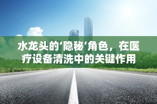 水龙头的‘隐秘’角色，在医疗设备清洗中的关键作用