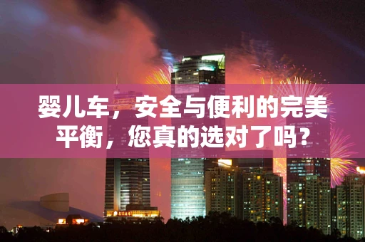 婴儿车，安全与便利的完美平衡，您真的选对了吗？