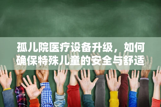孤儿院医疗设备升级，如何确保特殊儿童的安全与舒适？