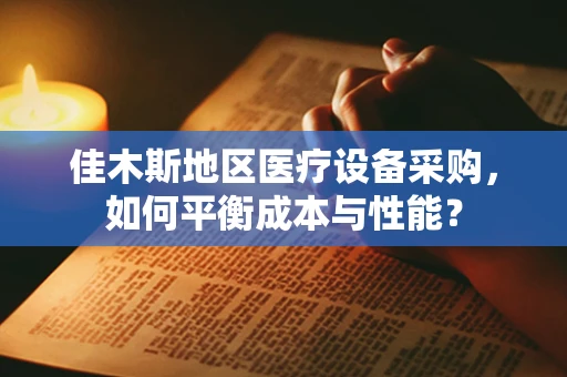 佳木斯地区医疗设备采购，如何平衡成本与性能？