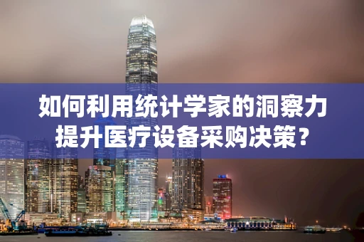如何利用统计学家的洞察力提升医疗设备采购决策？