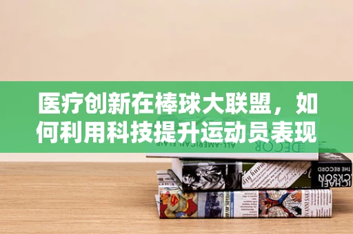 医疗创新在棒球大联盟，如何利用科技提升运动员表现？