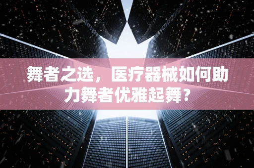舞者之选，医疗器械如何助力舞者优雅起舞？