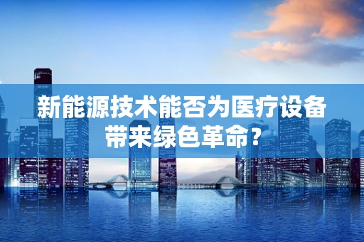 新能源技术能否为医疗设备带来绿色革命？
